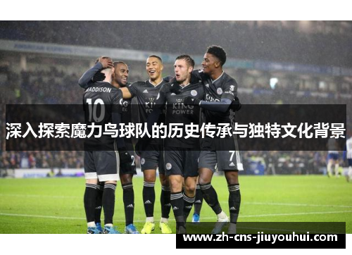 深入探索魔力鸟球队的历史传承与独特文化背景 深入探索魔力鸟球队的历史传承与独特文化背景