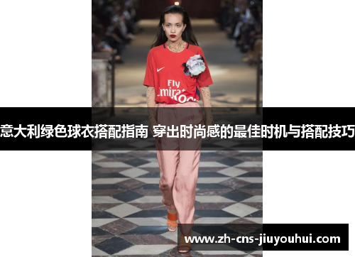 意大利绿色球衣搭配指南 穿出时尚感的最佳时机与搭配技巧 意大利绿色球衣搭配指南 穿出时尚感的最佳时机与搭配技巧