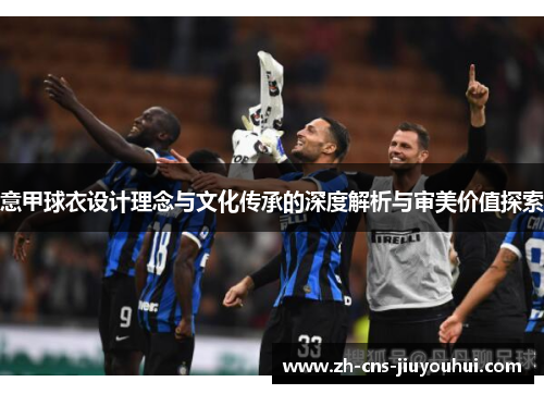 意甲球衣设计理念与文化传承的深度解析与审美价值探索 意甲球衣设计理念与文化传承的深度解析与审美价值探索