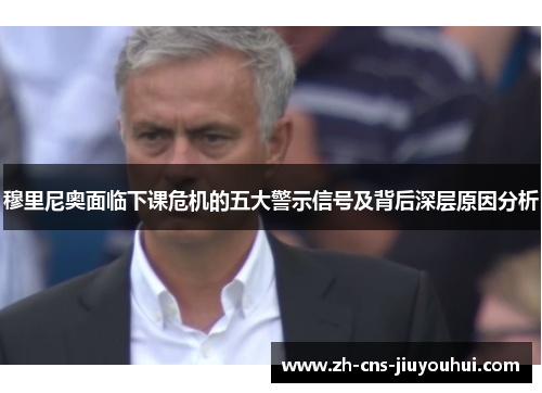 穆里尼奥面临下课危机的五大警示信号及背后深层原因分析 穆里尼奥面临下课危机的五大警示信号及背后深层原因分析