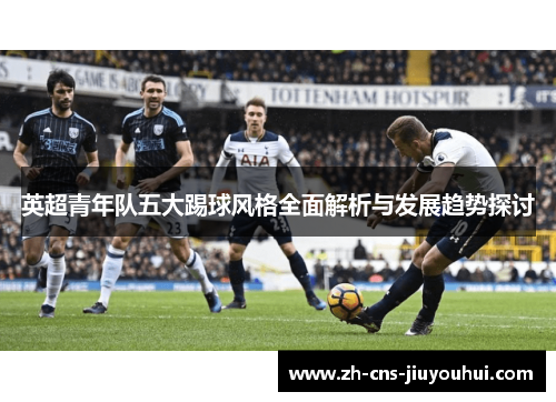英超青年队五大踢球风格全面解析与发展趋势探讨 英超青年队五大踢球风格全面解析与发展趋势探讨