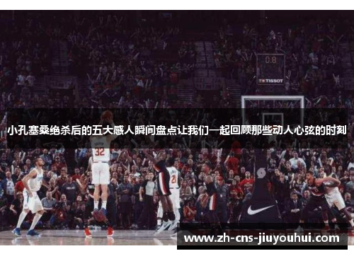 小孔塞桑绝杀后的五大感人瞬间盘点让我们一起回顾那些动人心弦的时刻 小孔塞桑绝杀后的五大感人瞬间盘点让我们一起回顾那些动人心弦的时刻