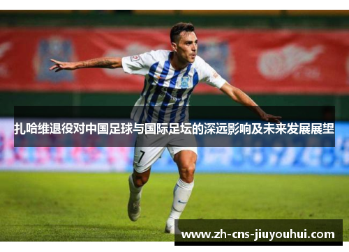 扎哈维退役对中国足球与国际足坛的深远影响及未来发展展望 扎哈维退役对中国足球与国际足坛的深远影响及未来发展展望