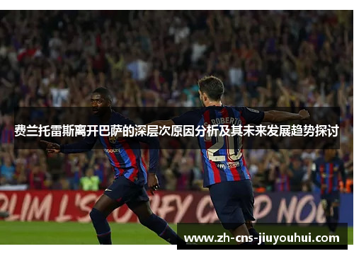 费兰托雷斯离开巴萨的深层次原因分析及其未来发展趋势探讨 费兰托雷斯离开巴萨的深层次原因分析及其未来发展趋势探讨