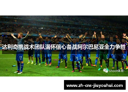 达利奇携战术团队满怀信心备战阿尔巴尼亚全力争胜