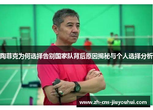 陶菲克为何选择告别国家队背后原因揭秘与个人选择分析 陶菲克为何选择告别国家队背后原因揭秘与个人选择分析