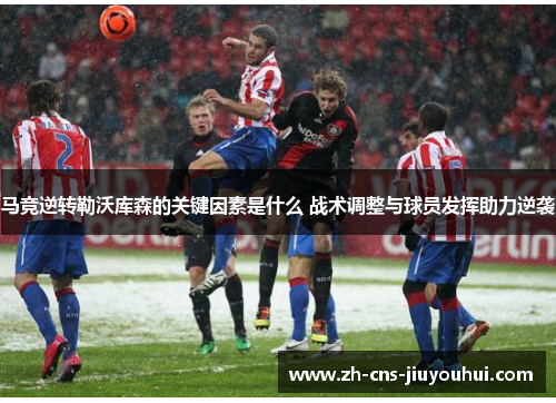 马竞逆转勒沃库森的关键因素是什么 战术调整与球员发挥助力逆袭 马竞逆转勒沃库森的关键因素是什么 战术调整与球员发挥助力逆袭