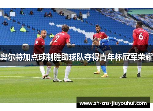 奥尔特加点球制胜助球队夺得青年杯冠军荣耀
