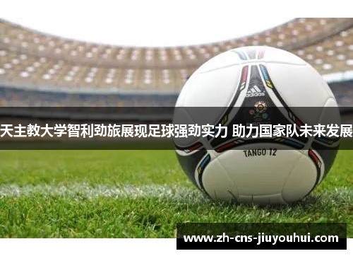 天主教大学智利劲旅展现足球强劲实力 助力国家队未来发展 天主教大学智利劲旅展现足球强劲实力 助力国家队未来发展