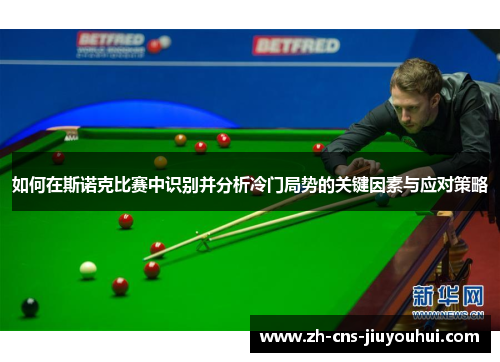 如何在斯诺克比赛中识别并分析冷门局势的关键因素与应对策略 如何在斯诺克比赛中识别并分析冷门局势的关键因素与应对策略
