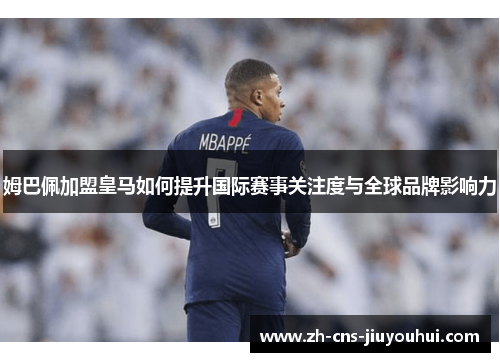 姆巴佩加盟皇马如何提升国际赛事关注度与全球品牌影响力 姆巴佩加盟皇马如何提升国际赛事关注度与全球品牌影响力