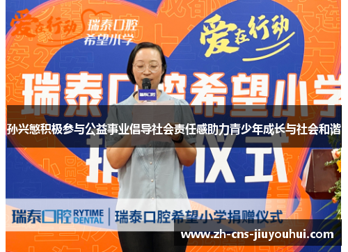 孙兴慜积极参与公益事业倡导社会责任感助力青少年成长与社会和谐 孙兴慜积极参与公益事业倡导社会责任感助力青少年成长与社会和谐