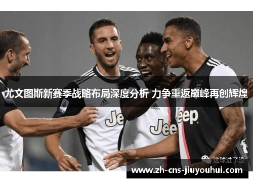 尤文图斯新赛季战略布局深度分析 力争重返巅峰再创辉煌 尤文图斯新赛季战略布局深度分析 力争重返巅峰再创辉煌