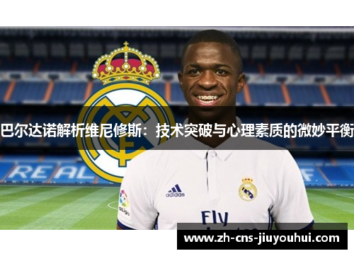 巴尔达诺解析维尼修斯:技术突破与心理素质的微妙平衡 巴尔达诺解析维尼修斯:技术突破与心理素质的微妙平衡