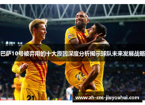 巴萨10号被弃用的十大原因深度分析揭示球队未来发展战略 巴萨10号被弃用的十大原因深度分析揭示球队未来发展战略