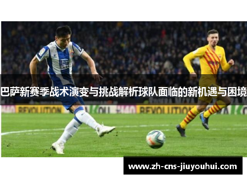 巴萨新赛季战术演变与挑战解析球队面临的新机遇与困境 巴萨新赛季战术演变与挑战解析球队面临的新机遇与困境