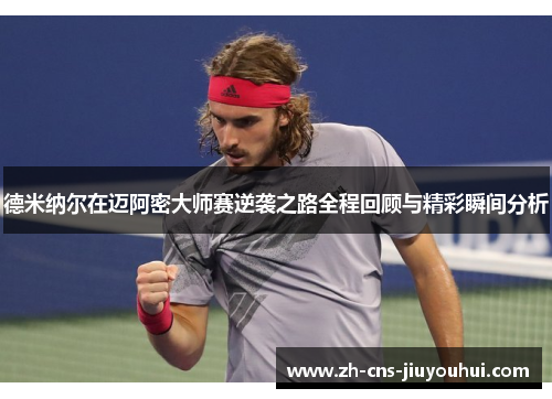 德米纳尔在迈阿密大师赛逆袭之路全程回顾与精彩瞬间分析