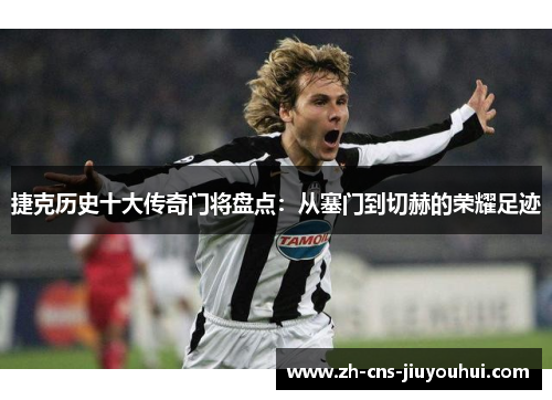 捷克历史十大传奇门将盘点:从塞门到切赫的荣耀足迹 捷克历史十大传奇门将盘点:从塞门到切赫的荣耀足迹