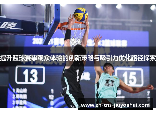 提升篮球赛事观众体验的创新策略与吸引力优化路径探索 提升篮球赛事观众体验的创新策略与吸引力优化路径探索