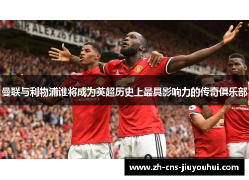 曼联与利物浦谁将成为英超历史上最具影响力的传奇俱乐部 曼联与利物浦谁将成为英超历史上最具影响力的传奇俱乐部