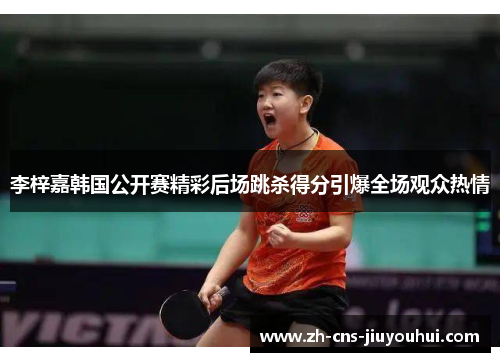 李梓嘉韩国公开赛精彩后场跳杀得分引爆全场观众热情 李梓嘉韩国公开赛精彩后场跳杀得分引爆全场观众热情