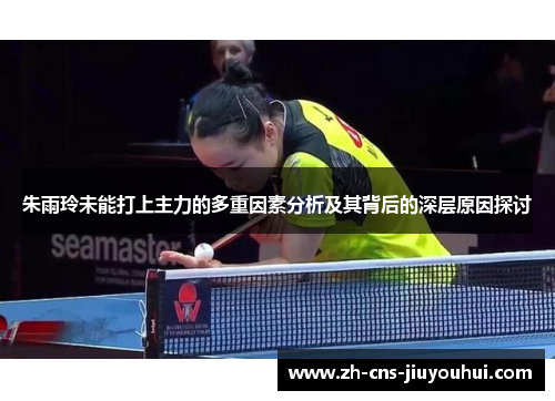 朱雨玲未能打上主力的多重因素分析及其背后的深层原因探讨 朱雨玲未能打上主力的多重因素分析及其背后的深层原因探讨