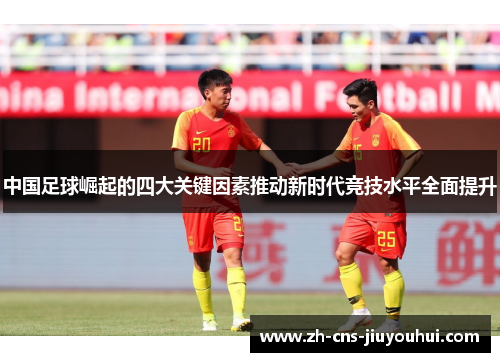 中国足球崛起的四大关键因素推动新时代竞技水平全面提升 中国足球崛起的四大关键因素推动新时代竞技水平全面提升