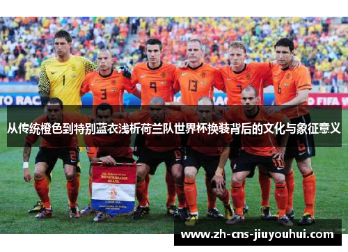 从传统橙色到特别蓝衣浅析荷兰队世界杯换装背后的文化与象征意义 从传统橙色到特别蓝衣浅析荷兰队世界杯换装背后的文化与象征意义