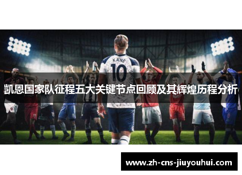 凯恩国家队征程五大关键节点回顾及其辉煌历程分析 凯恩国家队征程五大关键节点回顾及其辉煌历程分析