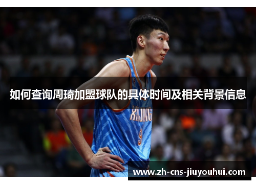 如何查询周琦加盟球队的具体时间及相关背景信息 如何查询周琦加盟球队的具体时间及相关背景信息