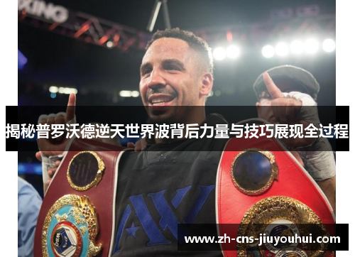 揭秘普罗沃德逆天世界波背后力量与技巧展现全过程 揭秘普罗沃德逆天世界波背后力量与技巧展现全过程