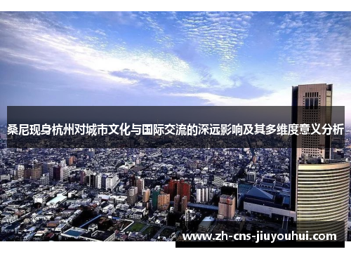 桑尼现身杭州对城市文化与国际交流的深远影响及其多维度意义分析 桑尼现身杭州对城市文化与国际交流的深远影响及其多维度意义分析