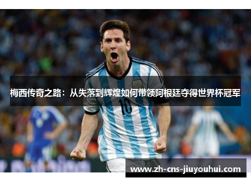 梅西传奇之路:从失落到辉煌如何带领阿根廷夺得世界杯冠军 梅西传奇之路:从失落到辉煌如何带领阿根廷夺得世界杯冠军