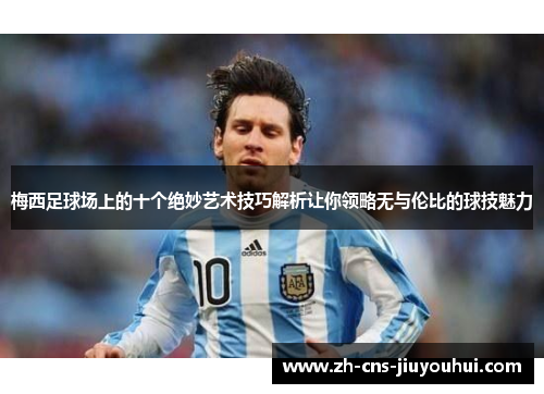 梅西足球场上的十个绝妙艺术技巧解析让你领略无与伦比的球技魅力