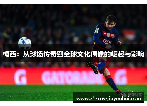 梅西:从球场传奇到全球文化偶像的崛起与影响 梅西:从球场传奇到全球文化偶像的崛起与影响