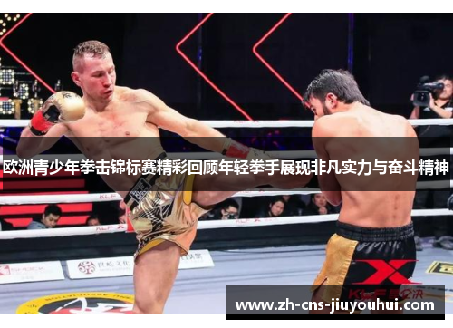 欧洲青少年拳击锦标赛精彩回顾年轻拳手展现非凡实力与奋斗精神 欧洲青少年拳击锦标赛精彩回顾年轻拳手展现非凡实力与奋斗精神