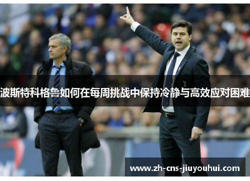 波斯特科格鲁如何在每周挑战中保持冷静与高效应对困难 波斯特科格鲁如何在每周挑战中保持冷静与高效应对困难