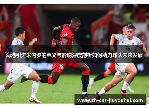 海港引进米内罗的意义与影响深度剖析如何助力球队未来发展