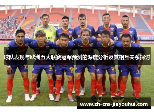 球队表现与欧洲五大联赛冠军预测的深度分析及其相互关系探讨 球队表现与欧洲五大联赛冠军预测的深度分析及其相互关系探讨