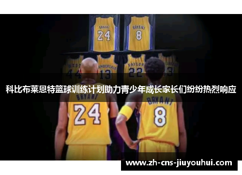 科比布莱恩特篮球训练计划助力青少年成长家长们纷纷热烈响应 科比布莱恩特篮球训练计划助力青少年成长家长们纷纷热烈响应