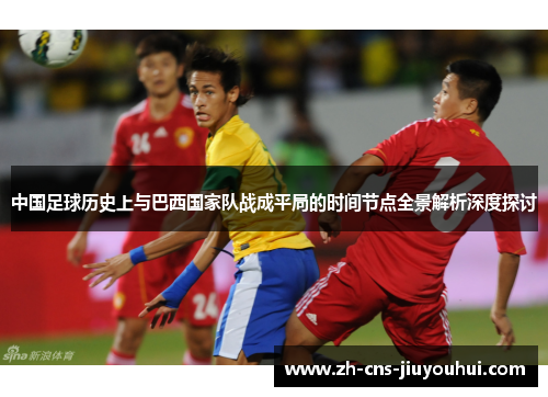 中国足球历史上与巴西国家队战成平局的时间节点全景解析深度探讨 中国足球历史上与巴西国家队战成平局的时间节点全景解析深度探讨