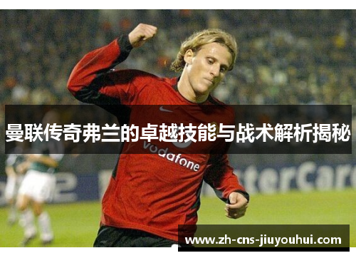 曼联传奇弗兰的卓越技能与战术解析揭秘