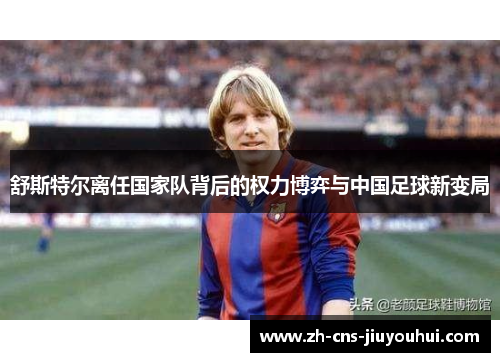 舒斯特尔离任国家队背后的权力博弈与中国足球新变局 舒斯特尔离任国家队背后的权力博弈与中国足球新变局