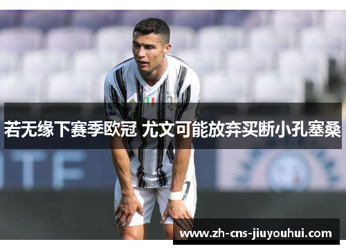若无缘下赛季欧冠 尤文可能放弃买断小孔塞桑 若无缘下赛季欧冠 尤文可能放弃买断小孔塞桑