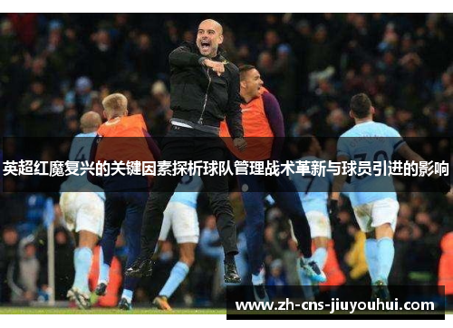 英超红魔复兴的关键因素探析球队管理战术革新与球员引进的影响 英超红魔复兴的关键因素探析球队管理战术革新与球员引进的影响