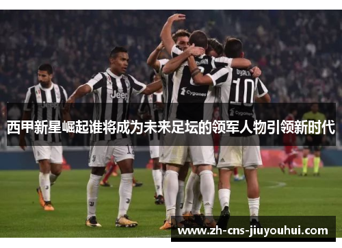 西甲新星崛起谁将成为未来足坛的领军人物引领新时代