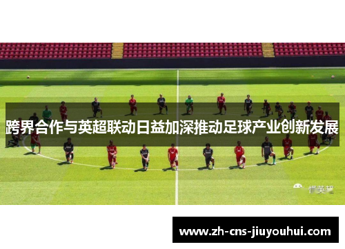 跨界合作与英超联动日益加深推动足球产业创新发展