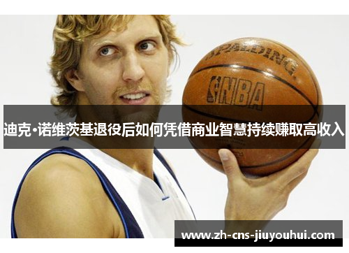 迪克·诺维茨基退役后如何凭借商业智慧持续赚取高收入 迪克·诺维茨基退役后如何凭借商业智慧持续赚取高收入