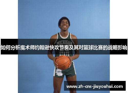如何分析魔术师约翰逊快攻节奏及其对篮球比赛的战略影响 如何分析魔术师约翰逊快攻节奏及其对篮球比赛的战略影响
