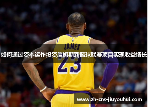 如何通过资本运作投资詹姆斯新篮球联赛项目实现收益增长
